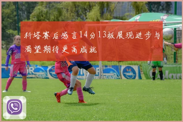 科塔赛后感言14分13板展现进步与渴望期待更高成就