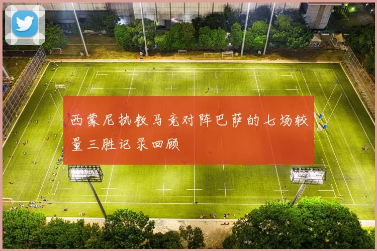 西蒙尼执教马竞对阵巴萨的七场较量三胜记录回顾