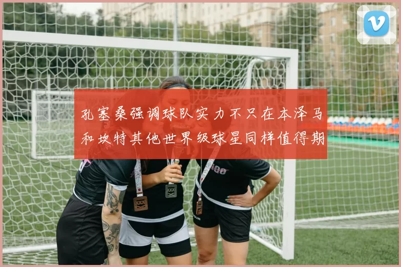 孔塞桑强调球队实力不只在本泽马和坎特其他世界级球星同样值得期待