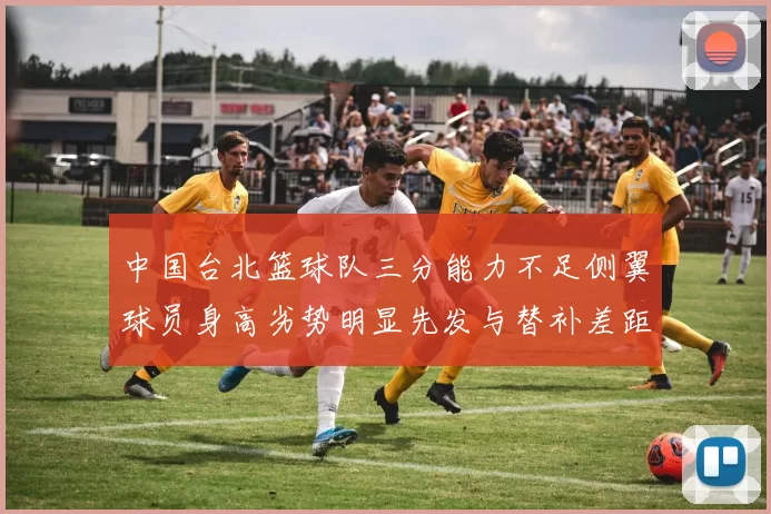 中国台北篮球队三分能力不足侧翼球员身高劣势明显先发与替补差距显著