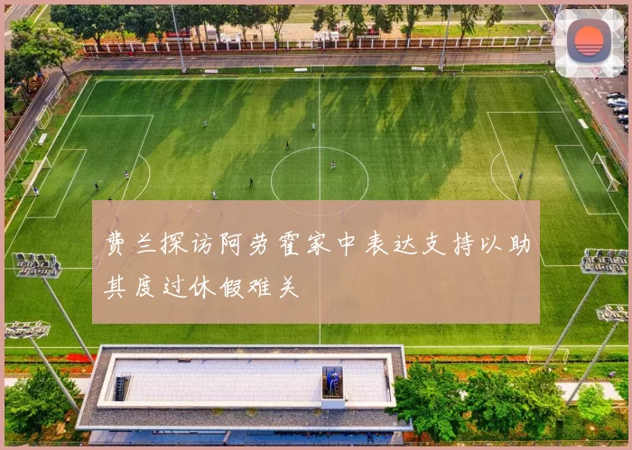 费兰探访阿劳霍家中表达支持以助其度过休假难关