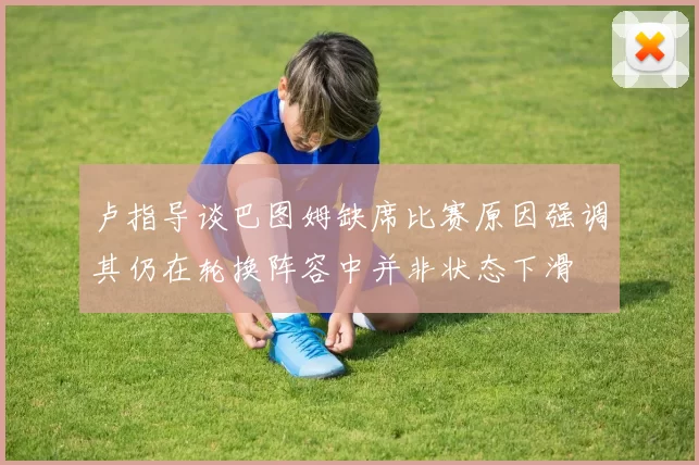 卢指导谈巴图姆缺席比赛原因强调其仍在轮换阵容中并非状态下滑