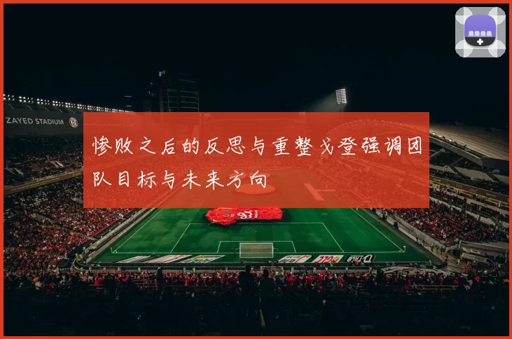 惨败之后的反思与重整戈登强调团队目标与未来方向