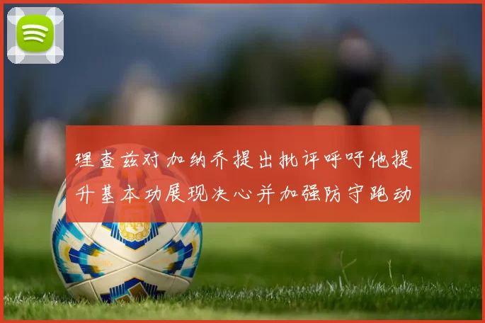 理查兹对加纳乔提出批评呼吁他提升基本功展现决心并加强防守跑动能力