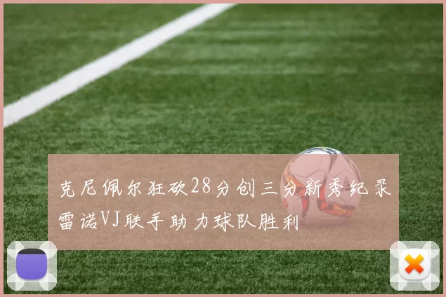 克尼佩尔狂砍28分创三分新秀纪录雷诺VJ联手助力球队胜利