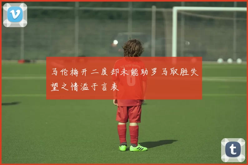 马伦梅开二度却未能助罗马取胜失望之情溢于言表