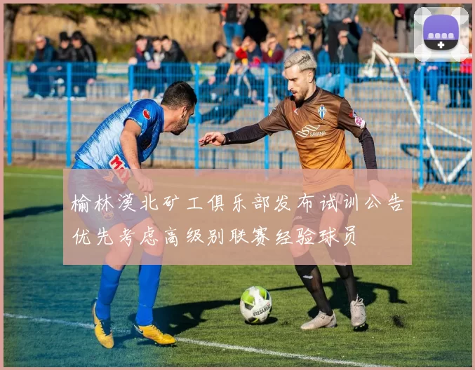 榆林漠北矿工俱乐部发布试训公告优先考虑高级别联赛经验球员