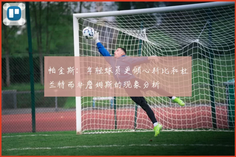 帕金斯：年轻球员更倾心科比和杜兰特而非詹姆斯的现象分析
