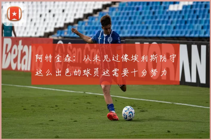 阿特金森：从未见过像埃利斯防守这么出色的球员这需要十分努力