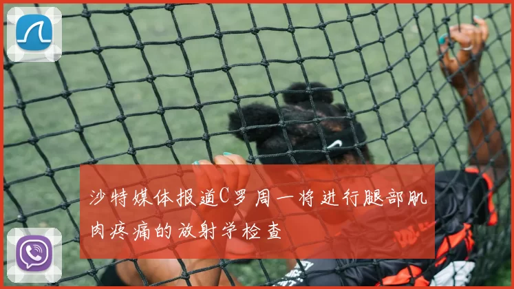 沙特媒体报道C罗周一将进行腿部肌肉疼痛的放射学检查