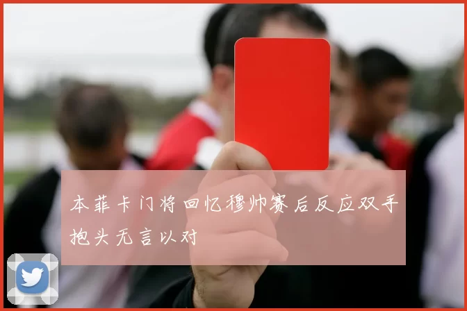 本菲卡门将回忆穆帅赛后反应双手抱头无言以对