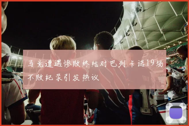 马竞遭遇惨败终结对巴列卡诺19场不败纪录引发热议