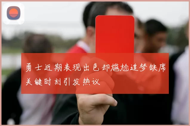 勇士近期表现出色却尴尬追梦缺席关键时刻引发热议