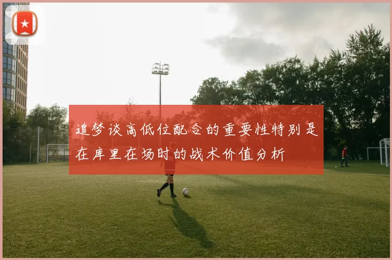 追梦谈高低位配合的重要性特别是在库里在场时的战术价值分析