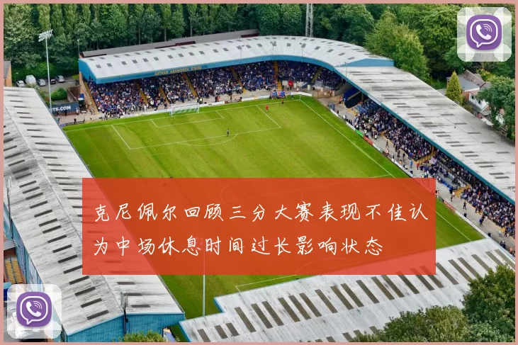 克尼佩尔回顾三分大赛表现不佳认为中场休息时间过长影响状态