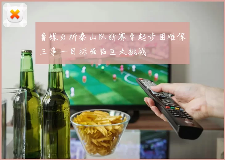 鲁媒分析泰山队新赛季起步困难保三争一目标面临巨大挑战