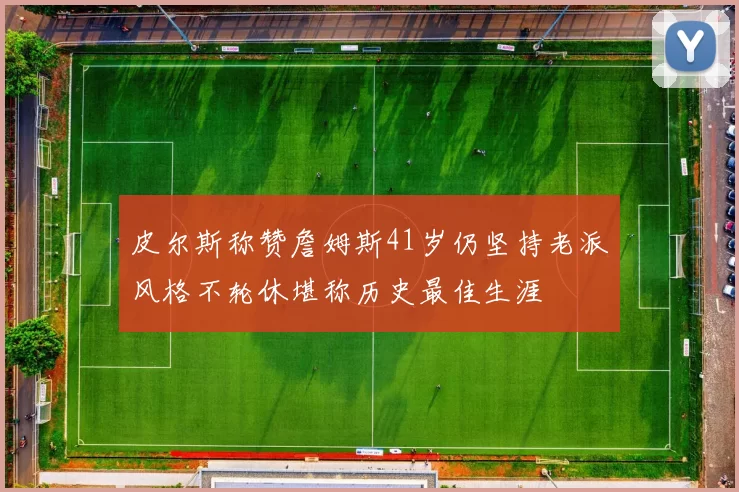 皮尔斯称赞詹姆斯41岁仍坚持老派风格不轮休堪称历史最佳生涯