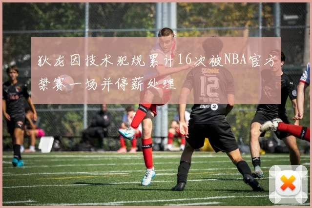 狄龙因技术犯规累计16次被NBA官方禁赛一场并停薪处理