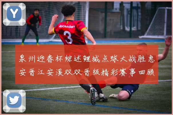 泉州迎春杯综述鲤城点球大战胜惠安晋江安溪双双晋级精彩赛事回顾