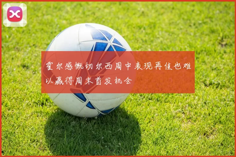 霍尔感慨切尔西周中表现再佳也难以赢得周末首发机会