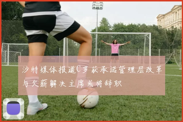 沙特媒体报道C罗获承诺管理层改革与欠薪解决主席或将辞职