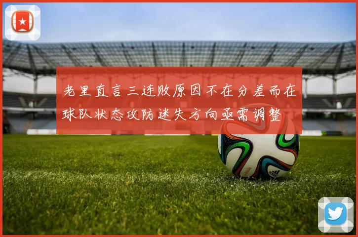 老里直言三连败原因不在分差而在球队状态攻防迷失方向亟需调整