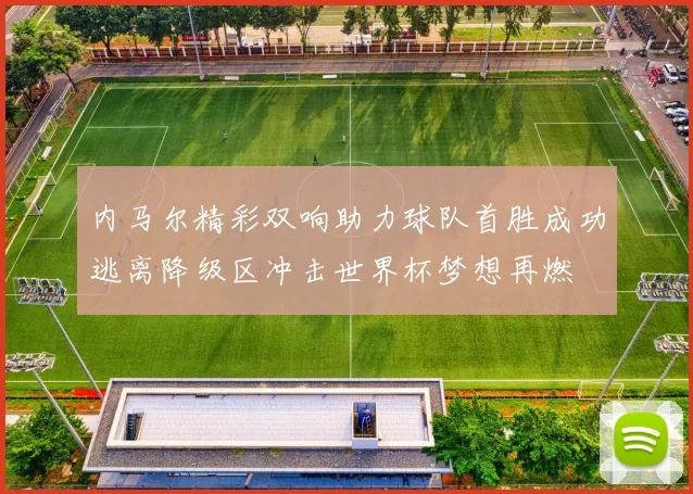 内马尔精彩双响助力球队首胜成功逃离降级区冲击世界杯梦想再燃