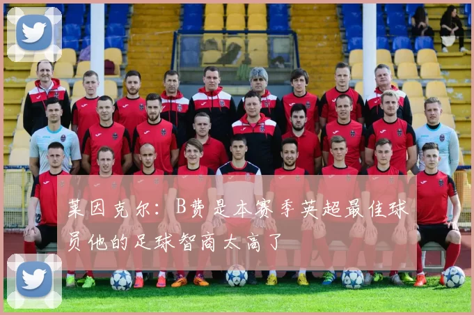 莱因克尔：B费是本赛季英超最佳球员他的足球智商太高了