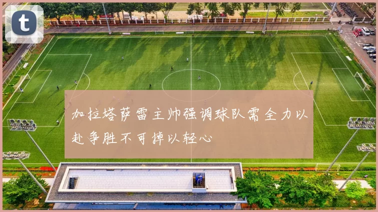 加拉塔萨雷主帅强调球队需全力以赴争胜不可掉以轻心