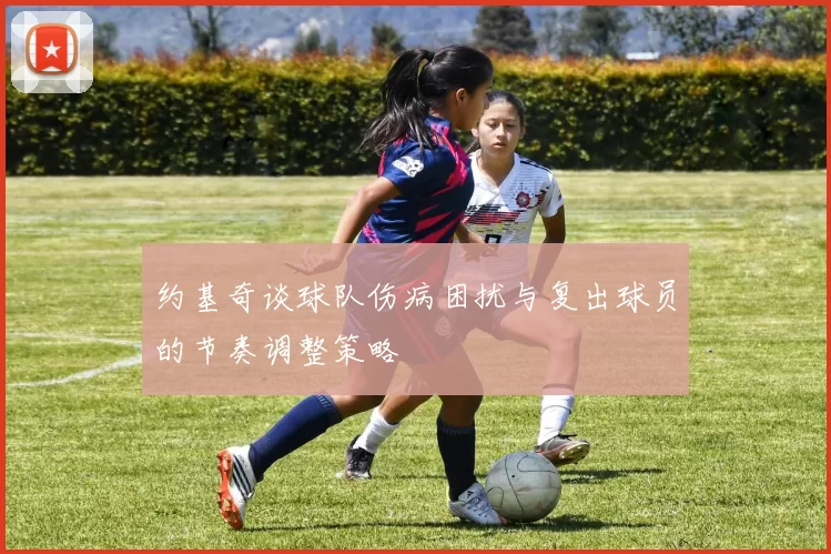 约基奇谈球队伤病困扰与复出球员的节奏调整策略